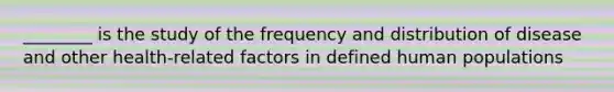 ________ is the study of the frequency and distribution of disease and other health-related factors in defined human populations