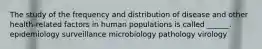 The study of the frequency and distribution of disease and other health-related factors in human populations is called ______. epidemiology surveillance microbiology pathology virology