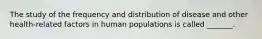 The study of the frequency and distribution of disease and other health-related factors in human populations is called _______.