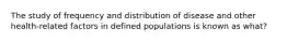 The study of frequency and distribution of disease and other health-related factors in defined populations is known as what?