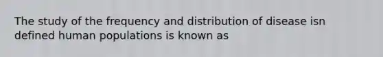 The study of the frequency and distribution of disease isn defined human populations is known as