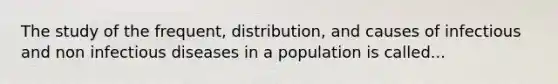 The study of the frequent, distribution, and causes of infectious and non infectious diseases in a population is called...