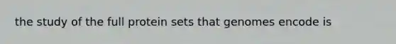 the study of the full protein sets that genomes encode is