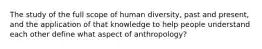 The study of the full scope of human diversity, past and present, and the application of that knowledge to help people understand each other define what aspect of anthropology?