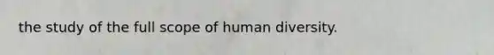 the study of the full scope of human diversity.