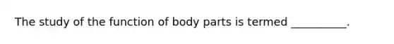 The study of the function of body parts is termed __________.
