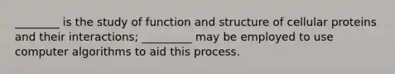 ________ is the study of function and structure of cellular proteins and their interactions; _________ may be employed to use computer algorithms to aid this process.