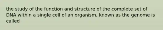 the study of the function and structure of the complete set of DNA within a single cell of an organism, known as the genome is called