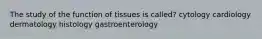 The study of the function of tissues is called? cytology cardiology dermatology histology gastroenterology