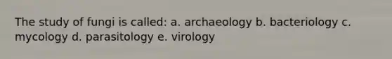 The study of fungi is called: a. archaeology b. bacteriology c. mycology d. parasitology e. virology