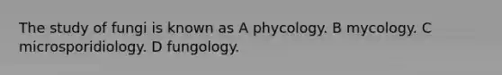 The study of fungi is known as A phycology. B mycology. C microsporidiology. D fungology.