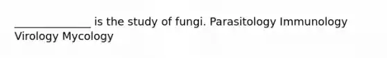 ______________ is the study of fungi. Parasitology Immunology Virology Mycology