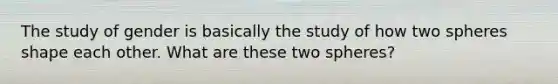 The study of gender is basically the study of how two spheres shape each other. What are these two spheres?