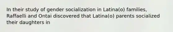 In their study of gender socialization in Latina(o) families, Raffaelli and Ontai discovered that Latina(o) parents socialized their daughters in