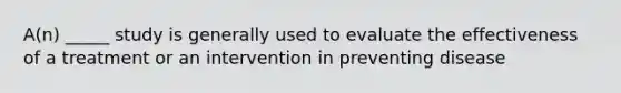 A(n) _____ study is generally used to evaluate the effectiveness of a treatment or an intervention in preventing disease