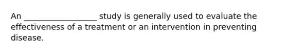 An __________________ study is generally used to evaluate the effectiveness of a treatment or an intervention in preventing disease.