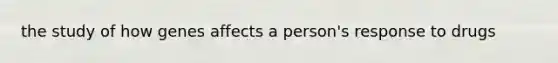 the study of how genes affects a person's response to drugs