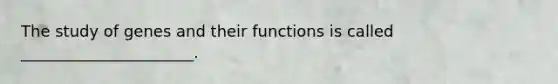 The study of genes and their functions is called ______________________.