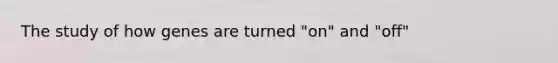 The study of how genes are turned "on" and "off"