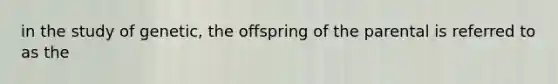 in the study of genetic, the offspring of the parental is referred to as the