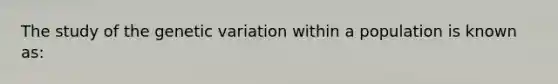 The study of the genetic variation within a population is known as: