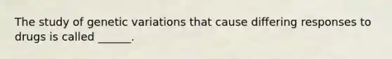 The study of genetic variations that cause differing responses to drugs is called ______.