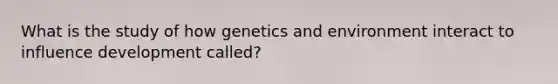 What is the study of how genetics and environment interact to influence development called?