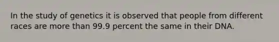 In the study of genetics it is observed that people from different races are <a href='https://www.questionai.com/knowledge/keWHlEPx42-more-than' class='anchor-knowledge'>more than</a> 99.9 percent the same in their DNA.