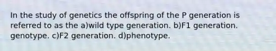 In the study of genetics the offspring of the P generation is referred to as the a)wild type generation. b)F1 generation. genotype. c)F2 generation. d)phenotype.