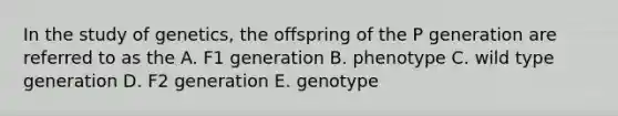 In the study of genetics, the offspring of the P generation are referred to as the A. F1 generation B. phenotype C. wild type generation D. F2 generation E. genotype