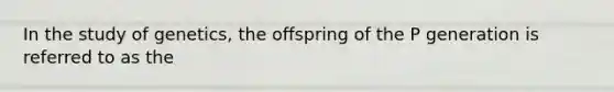 In the study of genetics, the offspring of the P generation is referred to as the