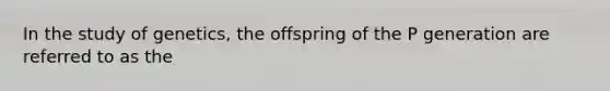 In the study of genetics, the offspring of the P generation are referred to as the