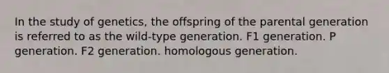 In the study of genetics, the offspring of the parental generation is referred to as the wild-type generation. F1 generation. P generation. F2 generation. homologous generation.