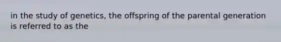 in the study of genetics, the offspring of the parental generation is referred to as the