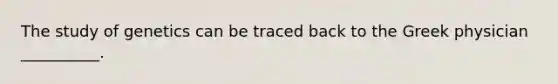 The study of genetics can be traced back to the Greek physician __________.