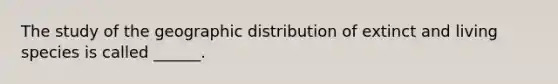 The study of the geographic distribution of extinct and living species is called ______.