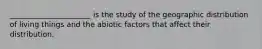 ______________________ is the study of the geographic distribution of living things and the abiotic factors that affect their distribution.