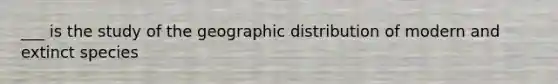 ___ is the study of the geographic distribution of modern and extinct species