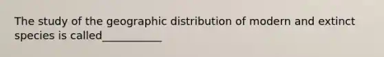 The study of the geographic distribution of modern and extinct species is called___________