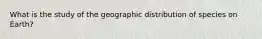 What is the study of the geographic distribution of species on Earth?