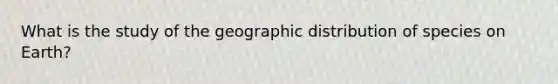 What is the study of the geographic distribution of species on Earth?