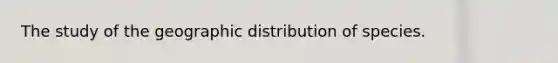 The study of the geographic distribution of species.