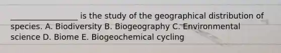 _________________ is the study of the geographical distribution of species. A. Biodiversity B. Biogeography C. Environmental science D. Biome E. Biogeochemical cycling