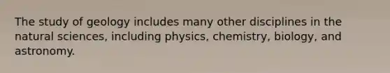 The study of geology includes many other disciplines in the natural sciences, including physics, chemistry, biology, and astronomy.