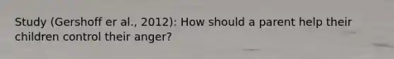 Study (Gershoff er al., 2012): How should a parent help their children control their anger?