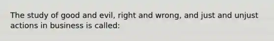 The study of good and evil, right and wrong, and just and unjust actions in business is called: