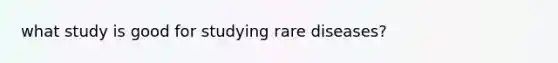 what study is good for studying rare diseases?