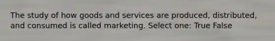 The study of how goods and services are produced, distributed, and consumed is called marketing. Select one: True False