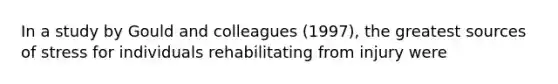 In a study by Gould and colleagues (1997), the greatest sources of stress for individuals rehabilitating from injury were