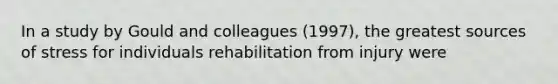 In a study by Gould and colleagues (1997), the greatest sources of stress for individuals rehabilitation from injury were